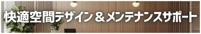 快適空間デザイン＆メンテナンスサポート